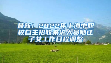 最新！2022年上海中职校自主招收来沪人员随迁子女工作日程调整