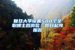 复旦大学设置500个全职博士后岗位，即日起可报名