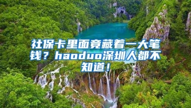 社保卡里面竟藏着一大笔钱？haoduo深圳人都不知道！