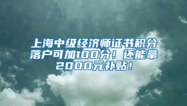 上海中级经济师证书积分落户可加100分！还能拿2000元补贴！