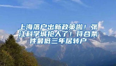 上海落户出新政策啦！张江科学城抢人了！符合条件最低三年居转户