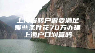 上海居转户需要满足哪些条件花70万办理上海户口划算吗