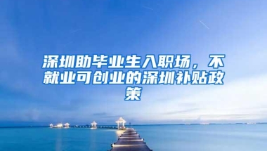 深圳助毕业生入职场，不就业可创业的深圳补贴政策