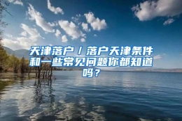 天津落户／落户天津条件和一些常见问题你都知道吗？