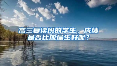 高三复读班的学生，成绩是否比应届生好呢？