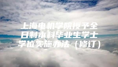 上海电机学院授予全日制本科毕业生学士学位实施办法（修订）