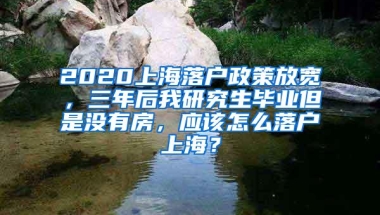 2020上海落户政策放宽，三年后我研究生毕业但是没有房，应该怎么落户上海？