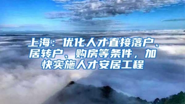 上海：优化人才直接落户、居转户、购房等条件，加快实施人才安居工程