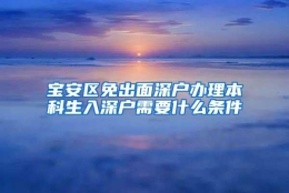 宝安区免出面深户办理本科生入深户需要什么条件