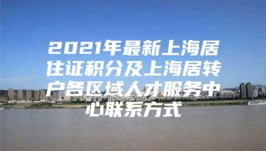 2021年最新上海居住证积分及上海居转户各区域人才服务中心联系方式