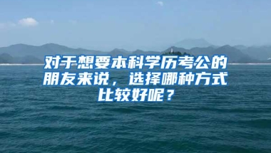 对于想要本科学历考公的朋友来说，选择哪种方式比较好呢？