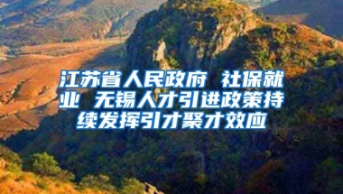 江苏省人民政府 社保就业 无锡人才引进政策持续发挥引才聚才效应