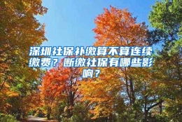 深圳社保补缴算不算连续缴费？断缴社保有哪些影响？