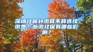 深圳社保补缴算不算连续缴费？断缴社保有哪些影响？