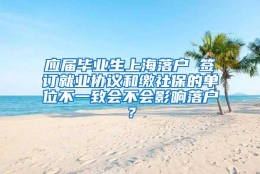 应届毕业生上海落户 签订就业协议和缴社保的单位不一致会不会影响落户？