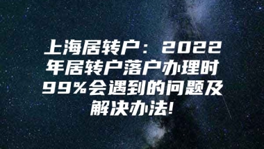 上海居转户：2022年居转户落户办理时99%会遇到的问题及解决办法!