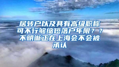 居转户以及具有高级职称可不行够缩短落户年限？？不明晰正在上海会不会被承认