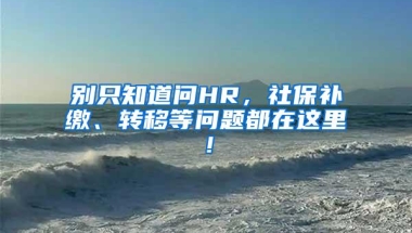 别只知道问HR，社保补缴、转移等问题都在这里！