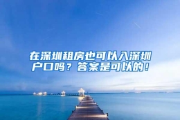 在深圳租房也可以入深圳户口吗？答案是可以的！