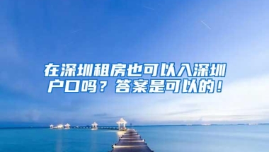 在深圳租房也可以入深圳户口吗？答案是可以的！