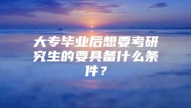 大专毕业后想要考研究生的要具备什么条件？