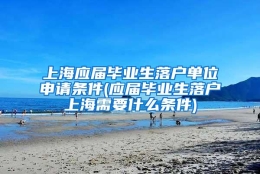 上海应届毕业生落户单位申请条件(应届毕业生落户上海需要什么条件)