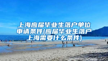 上海应届毕业生落户单位申请条件(应届毕业生落户上海需要什么条件)