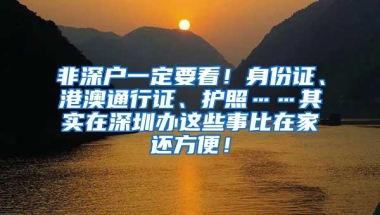 非深户一定要看！身份证、港澳通行证、护照……其实在深圳办这些事比在家还方便！