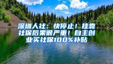 深圳人社：快停止！挂靠社保后果很严重！自主创业买社保100%补贴