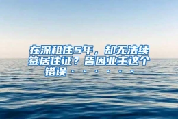 在深租住5年，却无法续签居住证？皆因业主这个错误······