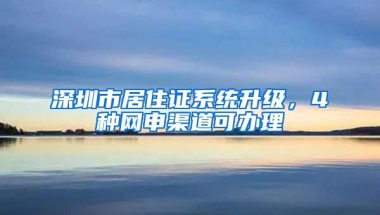 深圳市居住证系统升级，4种网申渠道可办理