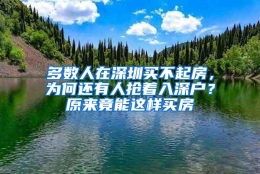 多数人在深圳买不起房，为何还有人抢着入深户？原来竟能这样买房