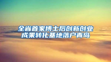 全省首家博士后创新创业成果转化基地落户青岛