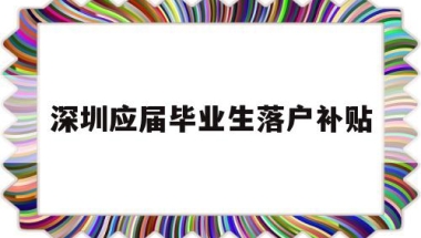 深圳应届毕业生落户补贴(深圳应届毕业生落户补贴取消)