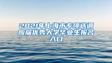 2021年上海市专项选调应届优秀大学毕业生报名入口