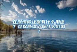 在深圳缴社保有什么用途？社保断缴了有什么影响？