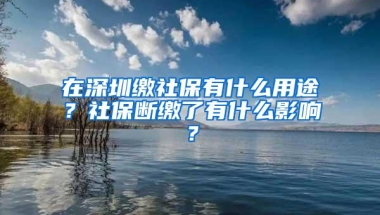 在深圳缴社保有什么用途？社保断缴了有什么影响？