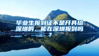 毕业生报到证不是开具给深圳的，能在深圳报到吗？