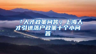 「人才政策问答」上海人才引进落户政策十个小问答