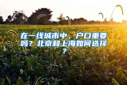 在一线城市中，户口重要吗？北京和上海如何选择？