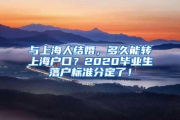 与上海人结婚，多久能转上海户口？2020毕业生落户标准分定了！