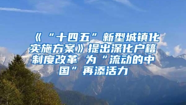 《“十四五”新型城镇化实施方案》提出深化户籍制度改革 为“流动的中国”再添活力