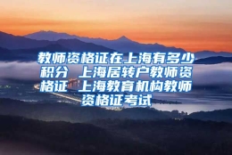 教师资格证在上海有多少积分 上海居转户教师资格证 上海教育机构教师资格证考试