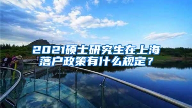 2021硕士研究生在上海落户政策有什么规定？