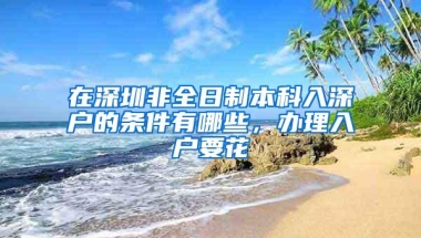 在深圳非全日制本科入深户的条件有哪些，办理入户要花