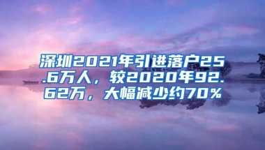 深圳2021年引进落户25.6万人，较2020年92.62万，大幅减少约70%