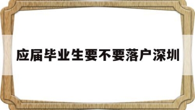 应届毕业生要不要落户深圳(应届毕业生把户口迁到深圳需要什么条件)