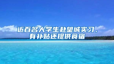 近百名大学生赴望城实习，有补贴还提供食宿