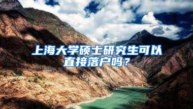 上海大学硕士研究生可以直接落户吗？