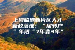 上海临港新片区人才新政落地：“居转户”年限“7年变3年”